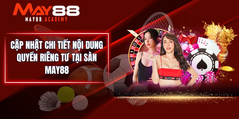 Quyền Riêng Tư MAY88 - Đảm Bảo Quyền Cá Nhân Của Hội Viên! 2 Cập nhật chi tiết nội dung quyền riêng tư tại sàn MAY88