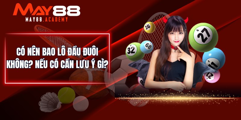 Đầu Đuôi Là Gì? MAY88 Tổng Hợp Tất Cả Các Hình Thức Đánh! 4 Có nên bao lô đầu đuôi không? Nếu có cần lưu ý gì?